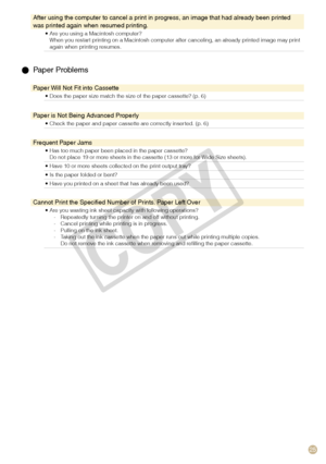 Page 25
5

After using the computer to cancel a print in progress, an image that had already been printed was printed again when resumed printing.
Are you using a Macintosh computer?When you restart printing on a Macintosh computer after canceling, an already printed image may print again when printing resumes.
•
  Paper Problems
Paper Will Not Fit into Cassette
Does the paper size match the size of the paper cassette? (p. 6)•
Paper is Not Being Advanced Properly
Check the paper and paper cassette are...