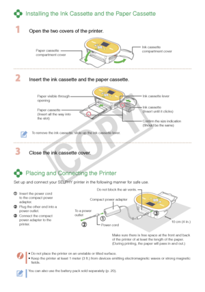 Page 6

Paper visible through opening
 Installing the Ink Cassette and the Paper Cassette
  Open the two covers of the printer.
Ink cassette compartment coverPaper cassette compartment cover
 Insert the ink cassette and the paper cassette.
Paper cassette(Insert all the way into the slot)
Ink cassette(Insert until it clicks)
Ink cassette lever
To remove the ink cassette, slide up the ink cassette lever.
 Close the ink cassette cover.
 Placing and Connecting the Printer
Set up and connect your SELPHY...