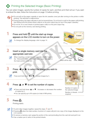 Page 8


 Printing the Selected Image (Basic Printing)
You can select images, specify the number of copies for each, and then print them all out. If you want to embed the date, follow the instructions on page 12 before printing.
Do not pull out the paper cassette or open the ink cassette cover just after turning on the printer or while printing. This will lead to malfunctions. During printing, the paper will pass in and out several times. Do not touch or pull on the paper until printing has finished and...