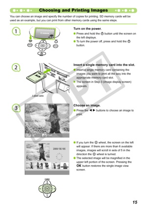 Page 15
2
1
3
1
You can choose an image and specify the number of copies for printing. SD\
 memory cards will be 
used as an example, but you can print from other memory cards using the \
same steps.
Choosing and Printing Images
Turn on the power. 
Press and hold the q button until the screen on 
the left displays. 
To turn the power off, press and hold the q 
button.


Insert a single memory card into the slot.
Insert a single memory card containing the 
images you want to print all the way into the...