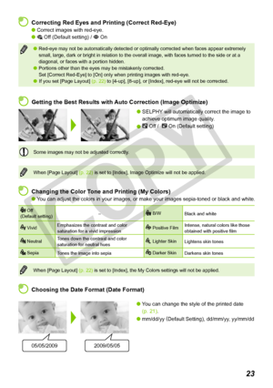 Page 23
23

 Changing the Color Tone and Printing (My Colors)
You can adjust the colors in your images, or make your images sepia-toned\
 or black and white.
 Off(Default setting)– B/WBlack and white
 VividEmphasizes the contrast and color saturation for a vivid impression Positive FilmIntense, natural colors like those obtained with positive film
 NeutralTones down the contrast and color saturation for neutral hues Lighter SkinLightens skin tones
 SepiaTones the image into sepia Darker SkinDarkens skin tones...