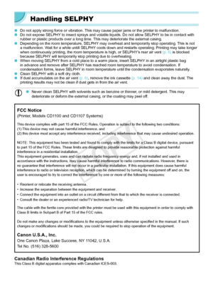 Page 5454
Handling SELPHY
 ODo not apply strong force or vibration. This may cause paper jams or the printer to malfunction. ODo not expose SELPHY to insect sprays and volatile liquids. Do not allow SELPHY to be in contact with 
rubber or plastic products over a long time. This may deteriorate the external casing.
 ODepending on the room temperature, SELPHY may overheat and temporarily stop operating. This is not 
a malfunction. Wait for a while untill SELPHY cools down and restarts operating. Printing may take...