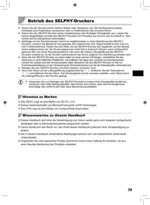 Page 11939
 Betrieb des SELPHY-Druckers
 
O Setzen Sie den Drucker keinen starken Stößen oder Vibrationen aus. Die Nichtbeachtung dieses 
Hinweises kann Papierstaus verursachen oder zu Fehlfunktionen des Drucke\
rs führen.
 
O Setzen Sie den SELPHY-Drucker keinen Insektensprays oder flüchtigen Flüssigkeiten aus. \
Lassen Sie 
keinen längerfristigen Kontakt des SELPHY
-Druckers mit Produkten aus Gummi oder Kunststoff zu. Dies 
könnte das Druckergehäuse beschädigen.
 
O Abhängig von der Raumtemperatur kommt es...