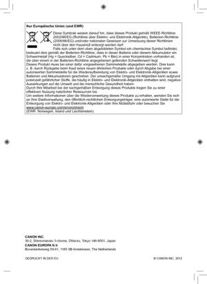 Page 120GEDRUCKT IN DER EU  © CANON INC. 2012
Nur Europäische Union (und EWR)
 Diese Symbole weisen darauf hin, dass dieses Produkt gemäß WEEE-Ri\
chtlinie 
2002/96/EG (Richtlinie über Elektro- und Elektronik-Altgeräte), \
Batterien-Richtlinie 
(2006/66/EG) und/oder nationalen Gesetzen zur Umsetzung dieser Richtli\
nien 
nicht über den Hausmüll entsorgt werden darf. 
Falls sich unter dem oben abgebildeten Symbol ein chemisches Symbol befi\
ndet, 
bedeutet dies gemäß der Batterien-Richtlinie, dass in dieser...