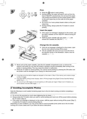 Page 1414
  Print.
 
O Press the p button to start printing.
 
O During printing, the paper will pass in and out from the 
back of SELPHY several times. Do not touch the paper 
until printing has finished and the printed sheets collect 
on the print output tray (on the outer lid of the paper 
cassette).
 
O Do not let 19 or more printed sheets collect on the print 
output tray.
 
O During printing, always press the  v button to cancel 
printing. 
  Insert the paper.
 
O If the paper out message is displayed on...