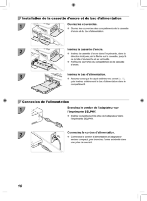 Page 17010
  Installation de la cassette d’encre et du bac d’alimentation
Ouvrez les couvercles.
 
O Ouvrez les couvercles des compartiments de la cassette 
d’encre et du bac d’alimentation.
Insérez la cassette d’encre.
 
O Insérez la cassette d’encre dans l’imprimante, dans la 
direction indiquée par la flèche sur la cassette, jusqu’à 
ce qu’elle s’enclenche et se verrouille.
 
O Fermez le couvercle du compartiment de la cassette 
d’encre.
Insérez le bac d’alimentation.
 
O Assurez-vous que le capot extérieur...