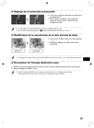 Page 18525
  Réglage de la luminosité (Luminosité)
 
O Vous pouvez régler la luminosité de l’image dans 
une plage de ±3.
 
O Plus la valeur + est élevée, plus l’image est 
lumineuse. Plus la valeur - est élevée, plus 
l’image est sombre.
 
O Si vous mettez l’imprimante SELPHY hors tension, le réglage revient sur [±0].
 
O [Luminosité] ne sera pas appliquée si [  Index] a été sélectionné dans [Mise en forme]  (p.  23).
  Modification de la reproduction de la date (Format de date)
02/02/20122012/02/02
 
O Vous...