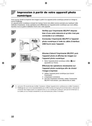Page 19232
 Impression à partir de votre appareil photo 
numérique
Vous pouvez choisir et imprimer des images à partir d’un appareil p\
hoto numérique prenant en charge la 
norme PictBridge.
Un appareil photo numérique compact de marque Canon est utilisé co\
mme exemple pour expliquer cette 
méthode d’impression. Si les opérations sont différentes sur l’appareil photo numérique que vous utilisez, 
reportez-vous au guide d’utilisation fourni avec votre appareil.
Vérifiez que l’imprimante SELPHY dispose 
bien...
