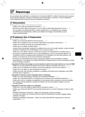 Page 19535
  Dépannage 
Si vous pensez être confronté à un problème lié à l’\
imprimante SELPHY, vérifiez d’abord les points suivants. 
Si les mesures indiquées ci-dessous ne résolvent pas votre problè\
me, contactez un centre d’assistance 
Canon répertorié dans la liste des services d’assistance techni\
que.
Alimentation
 
O Impossible de mettre l’imprimante sous tension
• Vérifiez que la prise est correctement branchée  (p.  10).
•  Maintenez le bouton  q enfoncé jusqu’à ce que l’image de démarrage apparaisse...