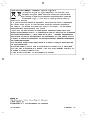 Page 200IMPRIMÉ EN UE  © CANON INC. 2012
Union européenne (et Espace économique européen) uniquement.
 Ces symboles indiquent que ce produit ne doit pas être mis au rebut \
avec 
les ordures ménagères, comme le spécifient la Directive europé\
enne DEEE 
(2002/96/CE), la Directive européenne relative à léliminatio\
n des piles et des 
accumulateurs usagés (2006/66/CE) et les lois en vigueur dans votre\
 pays, 
appliquant ces directives. 
Si un symbole de toxicité chimique est imprimé sous le symbole ill\
ustré...