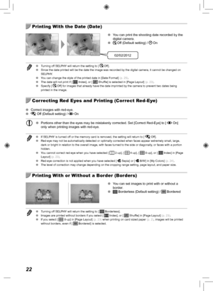 Page 2222
  Printing With the Date (Date)
02/02/2012
 
O You can print the shooting date recorded by the 
digital camera.
 
O
Off (Default setting) / On
 
O Turning off SELPHY will return the setting to [  Off].
 
O Since the date printed will be the date the image was recorded by the di\
gital camera, it cannot be changed on 
SELPHY.
 
O You can change the style of the printed date in [Date Format]  (p.  25).
 
O The date will not print if [ 
 Index], or [  Shuffle] is selected in [Page Layout]  (p.  23).
 
O...