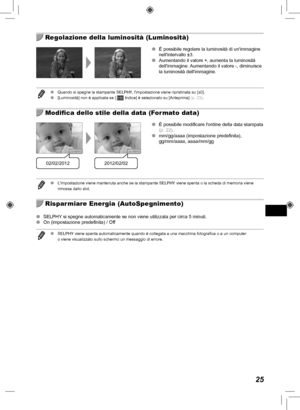 Page 22525
  Regolazione della luminosità (Luminosità)
 
O È possibile regolare la luminosità di unimmagine 
nellintervallo ±3.
 
O Aumentando il valore +, aumenta la luminosità 
dellimmagine. Aumentando il valore -, diminuisce 
la luminosità dellimmagine.
 
O Quando si spegne la stampante SELPHY, limpostazione viene ripristinata su [±0].
 
O [Luminosità] non è applicata se [  Indice] è selezionato su [Anteprima]  (p.  23).
  Modifica dello stile della data (Formato data)
02/02/20122012/02/02
 
O È possibile...