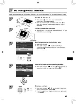 Page 25111
  De weergavetaal instellen
U kunt de weergavetaal van de menus en berichten in het LCD-monitor wij\
zigen. De standaardinstelling is Engels.
  Schakel de SELPHY in.
 
O Druk de knop  q in en houd deze vast totdat het 
linkerscherm wordt weergegeven.
 
O Druk om de printer uit te schakelen op de knop  q en 
houd deze ingedrukt totdat het weergegeven scherm 
verandert.
Ongeveer 45°
Zet het LCD-monitor omhoog.
 
O Verhoog het LCD-monitor niet met meer dan 45°. Dit kan 
leiden tot schade of storing....