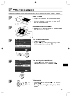 Page 33111
  Välja visningsspråk
Du kan ändra språket för menyerna och meddelandena på LCD-sk\
ärmen. Det förvalda språket är engelska.
  Starta SELPHY.
 
O Tryck på och håll ned  q tills skärmen här till vänster 
visas.
 
O Om du vill stänga av, trycker du på och håller ned  q 
igen tills skärmen förändras.
Ca. 45°
Fäll upp skärmen (LCD-skärm)
 
O Fäll inte upp LCD-skärmen mer än 45°, eftersom det kan 
leda till skada eller felfunktion.
  Visa inställningsskärmen.
 
O Tryck på k -knappen.
 
O Tryck på ud och...