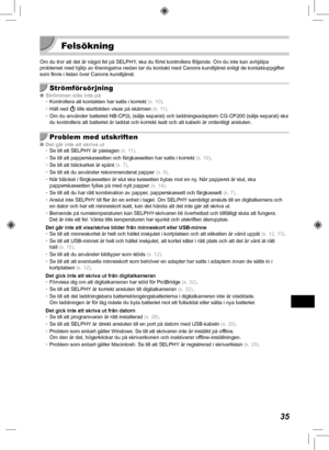 Page 35535
  Felsökning 
Om du tror att det är något fel på SELPHY, ska du först kontrollera följande. Om du inte kan avhjälpa 
problemet med hjälp av lösningarna nedan tar du kontakt med Canons\
 kundtjänst enligt de kontaktuppgifter 
som finns i listan över Canons kundtjänst.
Strömförsörjning
 
O Strömmen slås inte på
• Kontrollera att kontakten har satts i korrekt (s.  10).
•  Håll ned  q tills startbilden visas på skärmen  (s.  11 ).
•  Om du använder batteriet NB-CP2L (säljs separat) och laddningsadaptern...