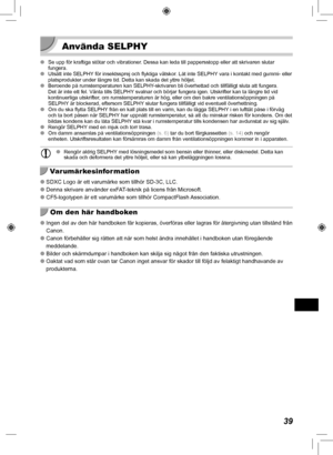 Page 35939
 Använda SELPHY
 
O Se upp för kraftiga stötar och vibrationer. Dessa kan leda till pappersstopp eller att skrivaren slutar 
fungera.
 
O Utsätt inte SELPHY för insektssprej och flyktiga vätskor. Låt inte SELPHY vara i kontakt med gummi- eller 
platsprodukter under längre tid. Detta kan skada det yttre höljet.\
 
O Beroende på rumstemperaturen kan SELPHY-skrivaren bli överhettad och tillfälligt sluta att fungera. 
Det är inte ett fel. Vänta tills SELPHY
 svalnar och börjar fungera igen. Utskrifter...