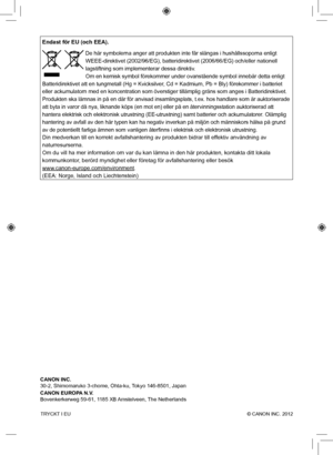 Page 360TRYCKT I EU  © CANON INC. 2012
Endast för EU (och EEA).
 De här symbolerna anger att produkten inte får slängas i hushå\
llssoporna enligt 
WEEE-direktivet (2002/96/EG), batteridirektivet (2006/66/EG) och/ell\
er nationell 
lagstiftning som implementerar dessa direktiv. 
Om en kemisk symbol förekommer under ovanstående symbol innebär\
 detta enligt 
Batteridirektivet att en tungmetall (Hg = Kvicksilver, Cd = Kadmium, Pb = Bly) förekommer i batteriet 
eller ackumulatorn med en koncentration som överstiger...