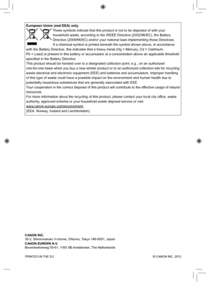 Page 40PRINTED IN THE EU  © CANON INC. 2012
European Union (and EEA) only.
 These symbols indicate that this product is not to be disposed of with y\
our 
household waste, according to the WEEE Directive (2002/96/EC), the Bat\
tery 
Directive (2006/66/EC) and/or your national laws implementing those Di\
rectives. 
If a chemical symbol is printed beneath the symbol shown above, in accor\
dance 
with the Battery Directive, this indicates that a heavy metal (Hg = Mer\
cury, Cd = Cadmium, 
Pb = Lead) is present in...