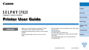 Page 11
Contents
Part Names
Basic Operations
Print Settings
Printing via USB 
Cable
Troubleshooting
Appendix
Cover
Printer User Guide
ENGLISH
© CANON INC. 2014 CEL-SU7XA210
•	Make sure you read this guide, including the “Safety 
Precautions” section, before using the printer.
•	 Reading this guide will help you learn to use the printer 
properly.
•	 Store this guide safely so that you can use it in the 
future.•	Click the buttons in the lower right to access other pages.
: Next page: Previous page: Page before...