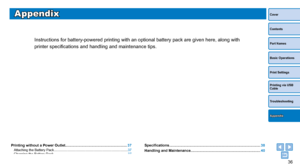 Page 3636
Cover
Contents
Part Names
Basic Operations
Print Settings
Printing via USB 
Cable
Troubleshooting
Appendix
Appendix
Instructions for battery-powered printing with an optional battery pack \
are given here, along with 
printer specifications and handling and maintenance tips.
Printing without a Power Outlet .............................................................37Attaching the Battery Pack ........................................................................\
...... 37
Charging the Battery...