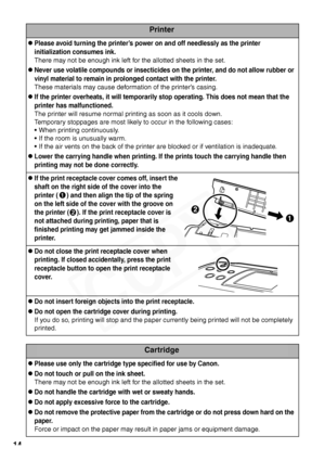 Page 16
14
Printer
zPlease avoid turning the printer’s power on and off needlessly as the printer 
initialization consumes ink.
There may not be enough ink left for the allotted sheets in the set.
zNever use volatile compounds or insecticides on the printer, and do not allow rubber or 
vinyl material to remain in prolonged contact with the printer.
These materials may cause deformation of the printer’s casing.
zIf the printer overheats, it will temporarily  stop operating. This does not mean that the 
printer...