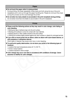 Page 17
15
Paper
zDo not touch the paper while it is being printed.
During printing, the sheet repeatedly moves back and forth along the top of the print 
receptacle and in and out through the paper-handling slot. Please do not touch the sheet 
during this process as this could damage the printer.
zDo not allow too many sheets to accumulate in the print receptacle during printing. 
Do not allow more than 50 sheets to accumulate in the print receptacle.
Prints
zPlease avoid the following actions as they may...