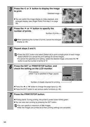 Page 32
30
3
Press the   or   button to display the image 
to print.
zYou can switch the image display to index playback, and 
enlarged display (see Single Photo Print step 2 on page 
28).
4
Press the   or   button to specify the 
number of prints.
When specifying the number of prints, cancel the enlarged 
display (p. 28).
5
Repeat steps 3 and 4.
• Press the EDIT button and select [Select all] to print a single photo of each image. 
Select [RESET] to cancel the print settings for all the images.
• To cancel the...