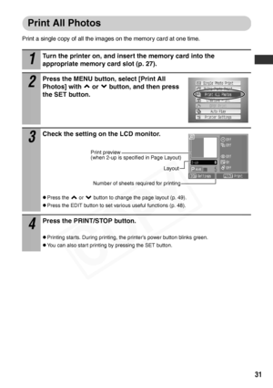 Page 33
31
Print All Photos
Print a single copy of all the images on the memory card at one time.
1
Turn the printer on, and insert the memory card into the 
appropriate memory card slot (p. 27).
2
Press the MENU button, select [Print All 
Photos] with   or   button, and then press 
the SET button.
3
Check the setting on the LCD monitor.
zPress the   or   button to change the page layout (p. 49).
zPress the EDIT button to set various useful functions (p. 48).
4
Press the PRINT/STOP button.
zPrinting starts....