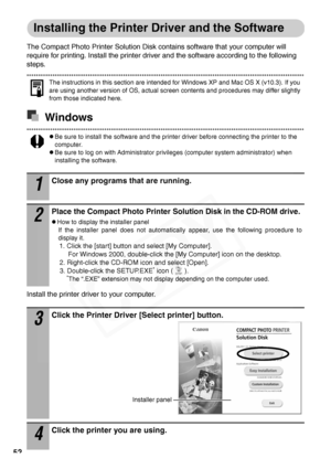 Page 54
52
Installing the Printer Driver and the Software
The Compact Photo Printer Solution Disk contains software that your computer will 
require for printing. Install the printer driver and the software according to the following 
steps.
The instructions in this section are intended for Windows XP and Mac OS X (v10.3). If you 
are using another version of OS, actual screen contents and procedures may differ slightly 
from those indicated here.
Windows
zBe sure to install the software and the printer driver...