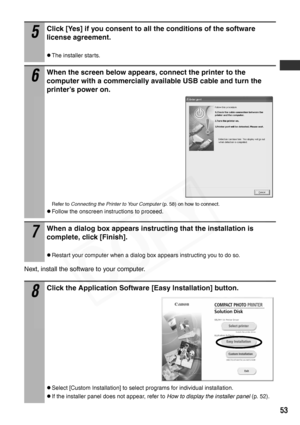 Page 55
53
Next, install the software to your computer.
5
Click [Yes] if you consent to all the conditions of the software 
license agreement.
zThe installer starts.
6
When the screen below appears, connect the printer to the 
computer with a commercially available USB cable and turn the 
printer’s power on.
Refer to Connecting the Printer to Your Computer  (p. 58) on how to connect.
zFollow the onscreen instructions to proceed.
7
When a dialog box appears instructing that the installation is 
complete, click...