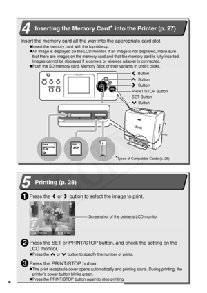 Page 8
6
 
4Inserting the Memory Card* into the Printer (p. 27)
Insert the memory card all the way into the appropriate card slot.
zInsert the memory card with the top side up. 
zAn image is displayed on the LCD monitor. If an image is not displayed, make sure 
that there are images on the memory card and that the memory card is fully inserted. 
Images cannot be displayed if a camera or wireless adapter is connected.
zPush the SD memory card, Memory Stick or their variants in until it clicks.
*Types of...