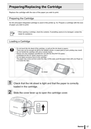 Page 17
17Getting Started
Preparing/Replacing the Cartridge
Replace the cartridge with the size of the paper you wish to print.
Preparing the Cartridge
An ink and paper integrated cartridge is used in this printer (p. 9). Prepare a cartridge with the size 
of paper you wish to print.
Loading a Cartridge
1Check that the ink sheet is tight and that the paper is correctly 
loaded in the cartridge.
2Slide the cover lever up to open the cartridge cover.
• When opening a cartridge, check the contents. If something...