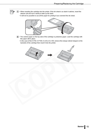 Page 19
Preparing/Replacing the Cartridge
19Getting Started
1• When inserting the cartridge into the printer, if the ink sheet is so slack it catches, insert the cleaner unit and turn it slowly to take up the slack.
• It will not be possible to use all the paper for printing if you overwind the ink sheet.
4• The colored paper on the top side of the cartridge is protective paper. Load the cartridge with  this paper still in place.
• In the case of the E-P50, E-P100, E-L50 or E-L100, remove the orange colored...