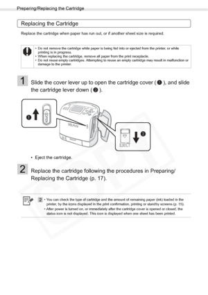 Page 20
Preparing/Replacing the Cartridge
20Getting Started
Replacing the Cartridge
Replace the cartridge when paper has run out, or if another sheet size is required.
1Slide the cover lever up to open the cartridge cover ( ), and slide 
the cartridge lever down ( ).
• Eject the cartridge.
2Replace the cartridge following the procedures in Preparing/
Replacing the Cartridge (p. 17).
• Do not remove the cartridge while paper is being fed into or ejected from the printer, or while printing is in progress.
• When...