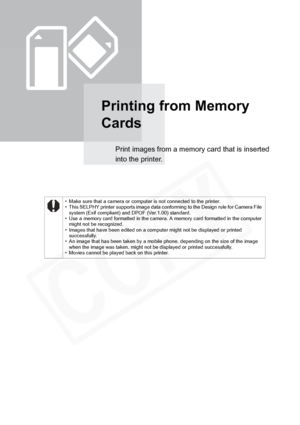 Page 24
24Printing from Memory Cards
Printing from Memory 
Cards
Print images from a memory card that is inserted 
into the printer.
• Make sure that a camera or computer is not connected to the printer.
• This SELPHY printer supports image data conforming to the Design rule for Camera File system (Exif compliant) and DPOF (Ver.1.00) standard.
• Use a memory card formatted in the camera. A memory card formatted in the computer 
might not be recognized.
• Images that have been edited on a computer might not be...