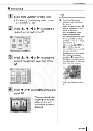 Page 37
Creative Print
37Printing from Memory Cards
 Multi Layout
1Select [Multi Layout] in [Creative Print].
• For selecting [Multi Layout], refer to How to Use the Menu (p. 32).
2Press  ,  ,   or   to select the 
desired layout and press  .
3Press  ,  ,   or   to select the 
desired background color and press 
.
4Press   or   to select the image and 
press .
• When pressing   after assigning an image to 
all frames, the print 
confirmation screen is 
displayed.
4• A preview of the layout is 
displayed on the...