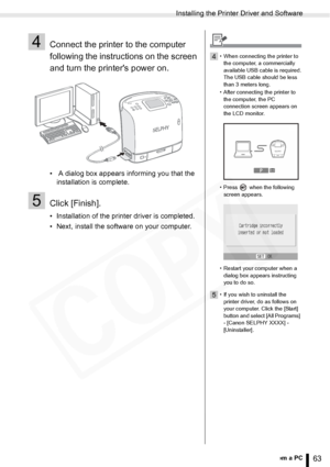 Page 63
Installing the Printer Driver and Software
63Printing from a PC
4Connect the printer to the computer 
following the instructions on the screen 
and turn the printers power on.
•  A dialog box appears informing you that the installation is complete.
5Click [Finish].
• Installation of the printer driver is completed.
• Next, install the software on your computer.
4• When connecting the printer to 
the computer, a commercially 
available USB cable is required.
The USB cable should be less 
than 3 meters...