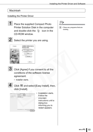 Page 65
Installing the Printer Driver and Software
65Printing from a PC
Macintosh
Installing the Printer Driver
1Place the supplied Compact Photo 
Printer Solution Disk in the computer 
and double-click the   icon in the 
CD-ROM window.
2Select the printer you are using.
3Click [Agree] if you consent to all the 
conditions of the software license 
agreement.
• Installer starts.
4Click   and select [Easy Install], then, 
click [Install].
• Installation starts. Follow the 
onscreen 
instructions until a 
dialog...