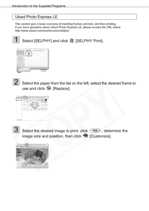 Page 70
Introduction to the Supplied Programs
70Printing from a PC
Ulead Photo Express LE
This section give a basic overview of inserting frames and text, and then printing.
If you have questions about Ulead Photo Express LE, please access the URL below:
http://www.ulead.com/events/canon/selphy/
1Select [SELPHY] and click   [SELPHY Print].
2Select the paper from the list on the left, select the desired frame to 
use and click   [Replace].
3Select the desired image to print, click  , determine the 
image size...