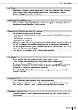 Page 97
Error Messages
97Troubleshooting
Ink Error
• Remove the cartridge from the printer, take up the slack in the ink sheet, and then reload the cartridge. If the cartridge is stuck in the printer, contact a Canon 
Customer Support center for assistance.
Recharge the printer battery
• Change it with a fully charged battery pack or recharge the battery pack. You can also use the printers compact power adapter.
Cannot print! / Could not print XX images
• The following images cannot be printed.- An image with a...