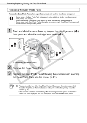 Page 24
Preparing/Replacing/Storing the Easy Photo Pack
24Getting Started
Replacing the Easy Photo Pack
Replace the Easy Photo Pack when paper has run out, or if another sheet size is required.
1Push and slide the cover lever up to open the cartridge cover ( ), 
then push and slide the cartridge lever down ( ).
• Eject the Easy Photo Pack.
2Remove the Easy Photo Pack.
3Replace the Easy Photo Pack following the procedures in inserting 
the Easy Photo Pack into the printer (p. 21).
• Do not remove the Easy Photo...