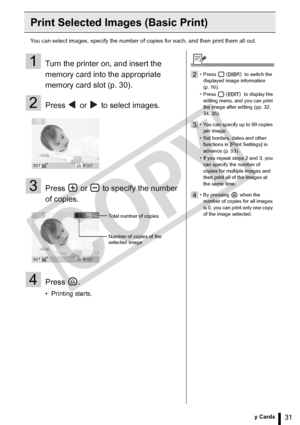 Page 31
31Printing from Memory Cards
Print Selected Images (Basic Print)
You can select images, specify the number of copies for each, and then print them all out.
1Turn the printer on, and insert the 
memory card into the appropriate 
memory card slot (p. 30).
2Press   or   to select images.
3Press   or   to specify the number 
of copies.
4Press .
• Printing starts.
Total number of copies
Number of copies of the 
selected image
2• Press   to switch the 
displayed image information 
(p. 16).
• Press   to...