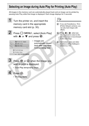 Page 38
38Printing from Memory Cards
Selecting an Image during Auto Play for Printing (Auto Play)
All images in the memory card are automatically played back and an image can be printed by 
pausing Auto Play while that image is displayed. Each image displays for 3 seconds.
1Turn the printer on, and insert the 
memory card in the appropriate 
memory card slot (p. 30).
2Press  , select [Auto Play] 
with  or  and press .
3Press   or   when the image you 
wish to print is displayed.
• Auto Play temporarily stops....