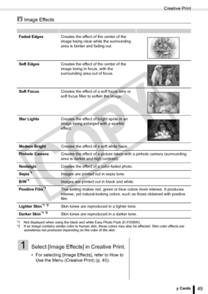 Page 49
Creative Print
49Printing from Memory Cards
 Image Effects
*1 Not displayed when using the black and white Easy Photo Pack (E-P25BW).
*2 If an image contains similar color to human skin, these colors may also be affected. Skin color effects are sometimes not produced depending on the color of the skin. 
Faded Edges Creates the effect of the center of the 
image being clear while the surrounding 
area is fainter and fading out.
Soft Edges Creates the effect of the center of the 
image being in focus,...