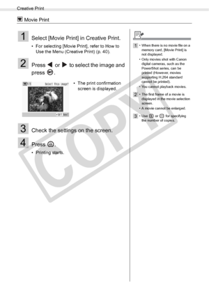 Page 52
Creative Print
52Printing from Memory Cards
 Movie Print
1Select [Movie Print] in Creative Print.
• For selecting [Movie Print], refer to How to Use the Menu (Creative Print) (p. 40).
2Press   or   to select the image and 
press .
3Check the settings on the screen.
4Press .
• Printing starts. • The print confirmation 
screen is displayed.
1• When there is no movie file on a 
memory card, [Movie Print] is 
not displayed.
• Only movies shot with Canon  digital cameras, such as the 
PowerShot series, can...