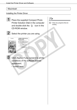 Page 70
Install the Printer Driver and Software
70Printing from a Computer
Macintosh
Installing the Printer Driver
1Place the supplied Compact Photo 
Printer Solution Disk in the computer 
and double-click the   icon in the 
CD-ROM window.
2Select the printer you are using.
3Click [Agree] if you consent to all the 
conditions of the software license 
agreement.
• Installer starts.
1• Close any programs that are running.

C
O
P
Y  