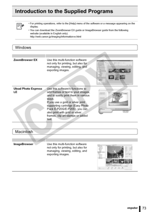 Page 73
73Printing from a Computer
Introduction to the Supplied Programs
Windows
Macintosh
• For printing operations, refer to the [Help] menu of the software or a message appearing on the display.
• You can download the ZoomBrowser EX guide or ImageBrowser guide from the following  website (available in English only). 
http://web.canon.jp/imagi ng/information-e.html
ZoomBrowser EX Use this multi-function software 
not only for printing, but also for 
managing, viewing, editing, and 
exporting images.
Ulead...