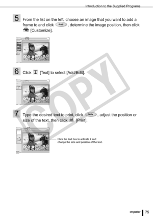 Page 75
Introduction to the Supplied Programs
75Printing from a Computer
5From the list on the left, choose an image that you want to add a 
frame to and click  , determine the image position, then click  [Customize].
6Click   [Text] to select [Add/Edit].
7Type the desired text to print, click  , adjust the position or 
size of the text, then click   [Print].
Click the text box to activate it and 
change the size and position of the text.

C
O
P
Y  