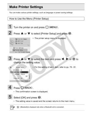 Page 78
78Appendix
Make Printer Settings
You can make various printer settings, such as language or power saving settings.
How to Use the Menu (Printer Setup)
1Turn the printer on and press  .
2Press   or   to select [Printer Setup] and press  .
3Press   or   to select the item and press  ,   or   to 
change the setting value.
4Press .
• The confirmation screen is displayed.
5Select [OK] and press  .
• The setting value is saved and the screen returns to the main menu.• The printer setup menu is displayed.
•...