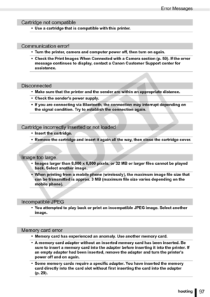 Page 97
Error Messages
97Troubleshooting
Cartridge not compatible
• Use a cartridge that is compatible with this printer.
Communication error!
• Turn the printer, camera and computer power off, then turn on again.
• Check the Print Images When Connected with a Camera section (p. 59). If the error message continues to display, contact a Canon Customer Support center for 
assistance.
Disconnected
• Make sure that the printer and the sender are within an appropriate distance.
• Check the senders power supply.
• If...